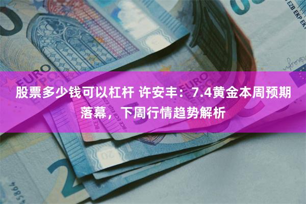 股票多少钱可以杠杆 许安丰:7.4黄金本周预期落幕,下周行情趋势解析