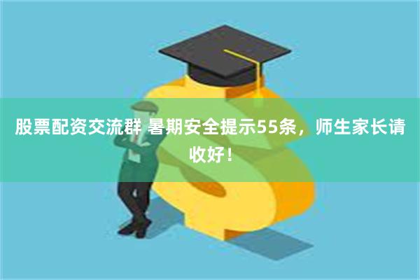 股票配资交流群 暑期安全提示55条，师生家长请收好！