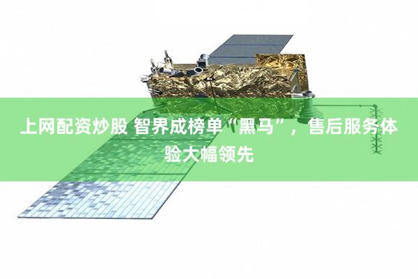 上网配资炒股 智界成榜单“黑马”，售后服务体验大幅领先