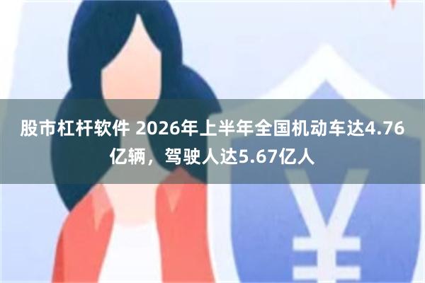 股市杠杆软件 2026年上半年全国机动车达4.76亿辆，驾驶人达5.67亿人