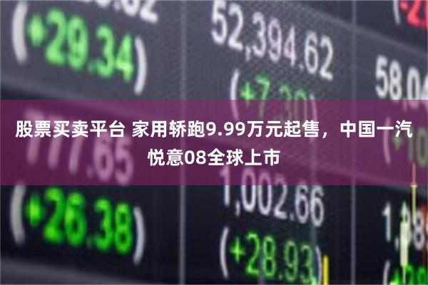 股票买卖平台 家用轿跑9.99万元起售，中国一汽悦意08全球上市