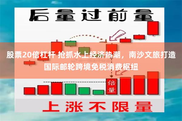 股票20倍杠杆 抢抓水上经济热潮，南沙文旅打造国际邮轮跨境免税消费枢纽