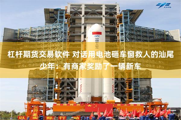 杠杆期货交易软件 对话用电池砸车窗救人的汕尾少年：有商家奖励了一辆新车