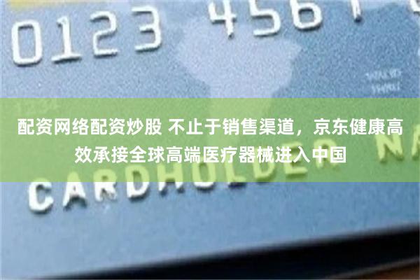 配资网络配资炒股 不止于销售渠道，京东健康高效承接全球高端医疗器械进入中国