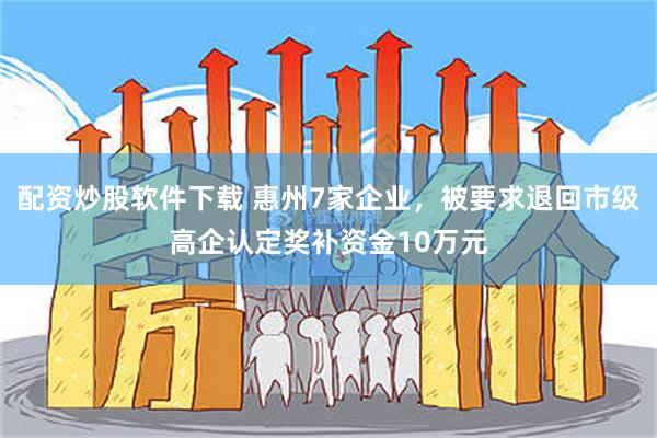 配资炒股软件下载 惠州7家企业，被要求退回市级高企认定奖补资金10万元
