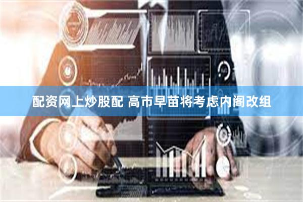 配资网上炒股配 高市早苗将考虑内阁改组