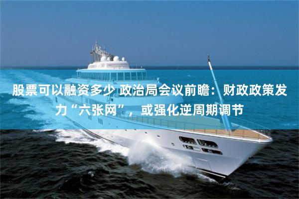 股票可以融资多少 政治局会议前瞻:财政政策发力“六张网”,或强化逆周期调节