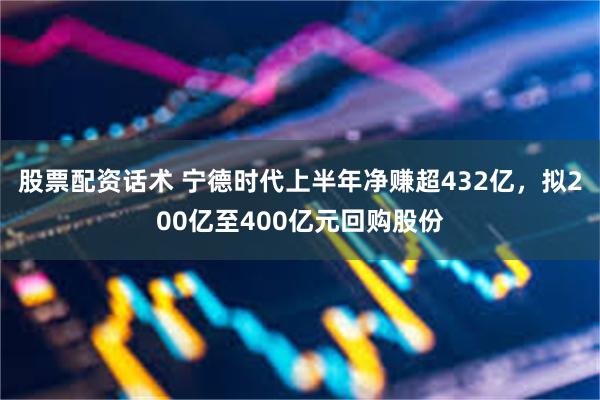 股票配资话术 宁德时代上半年净赚超432亿，拟200亿至400亿元回购股份