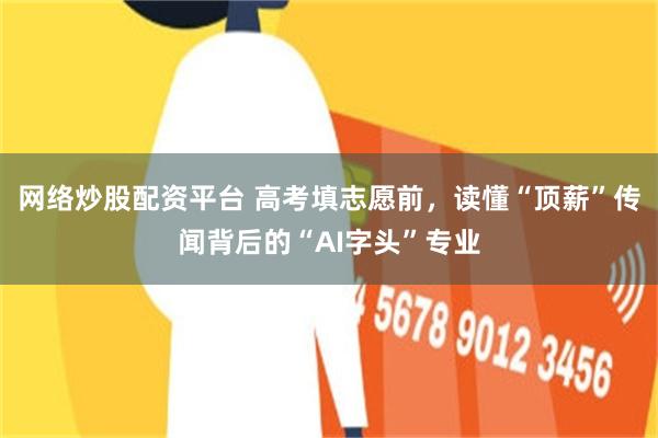 网络炒股配资平台 高考填志愿前，读懂“顶薪”传闻背后的“AI字头”专业
