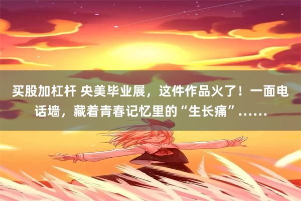 买股加杠杆 央美毕业展，这件作品火了！一面电话墙，藏着青春记忆里的“生长痛”……