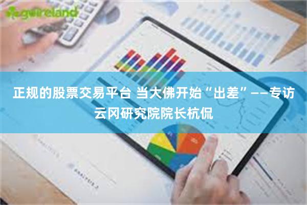 正规的股票交易平台 当大佛开始“出差”——专访云冈研究院院长杭侃