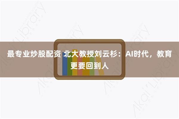 最专业炒股配资 北大教授刘云杉：AI时代，教育更要回到人
