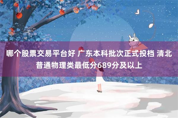 哪个股票交易平台好 广东本科批次正式投档 清北普通物理类最低分689分及以上