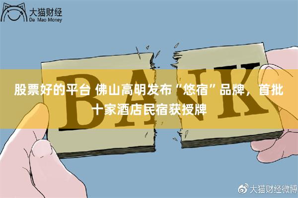 股票好的平台 佛山高明发布“悠宿”品牌，首批十家酒店民宿获授牌