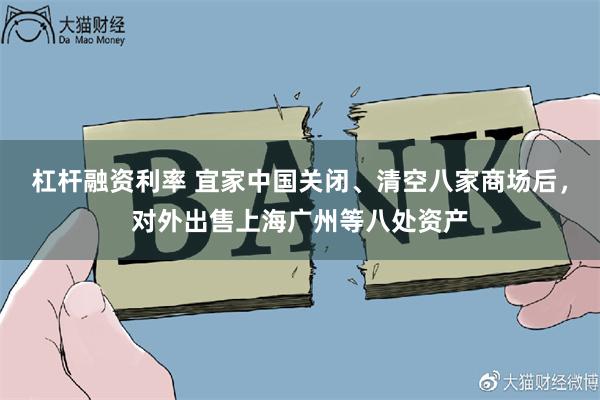杠杆融资利率 宜家中国关闭、清空八家商场后，对外出售上海广州等八处资产