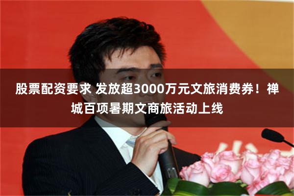 股票配资要求 发放超3000万元文旅消费券！禅城百项暑期文商旅活动上线