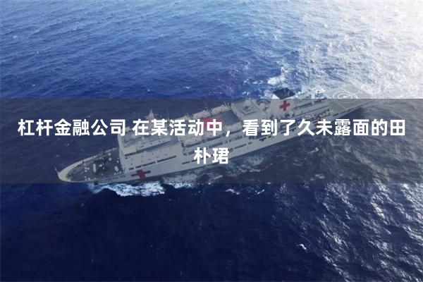 杠杆金融公司 在某活动中，看到了久未露面的田朴珺