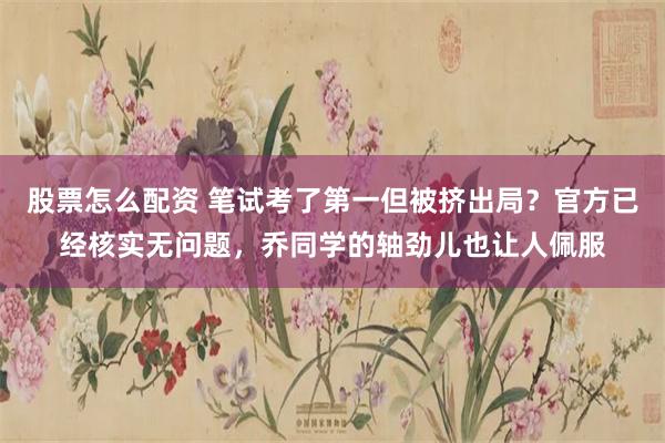 股票怎么配资 笔试考了第一但被挤出局？官方已经核实无问题，乔同学的轴劲儿也让人佩服