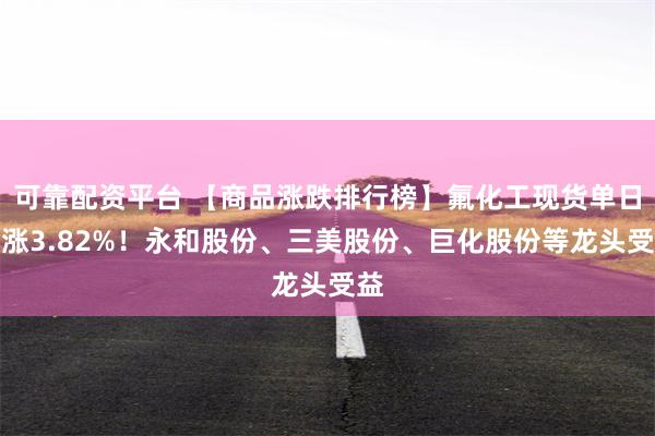 可靠配资平台 【商品涨跌排行榜】氟化工现货单日暴涨3.82%！永和股份、三美股份、巨化股份等龙头受益