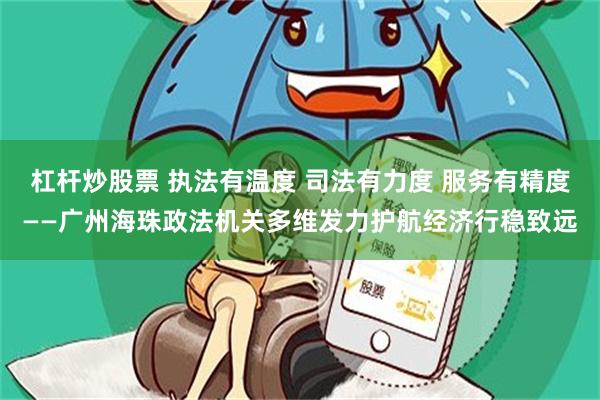 杠杆炒股票 执法有温度 司法有力度 服务有精度——广州海珠政法机关多维发力护航经济行稳致远