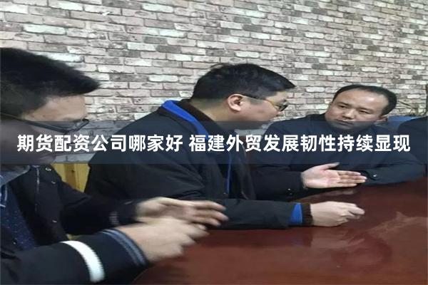 期货配资公司哪家好 福建外贸发展韧性持续显现