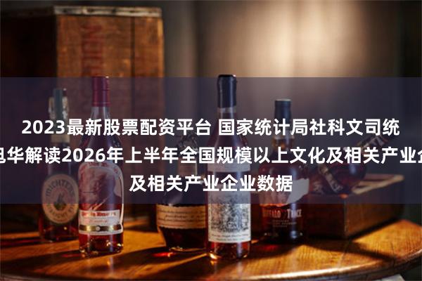 2023最新股票配资平台 国家统计局社科文司统计师潘旭华解读2026年上半年全国规模以上文化及相关产业企业数据