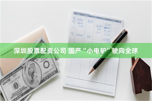 深圳股票配资公司 国产“小电驴”驶向全球
