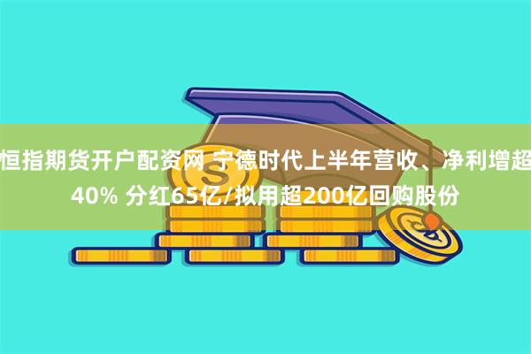 恒指期货开户配资网 宁德时代上半年营收、净利增超40% 分红65亿/拟用超200亿回购股份