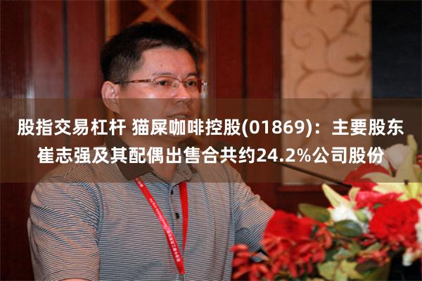股指交易杠杆 猫屎咖啡控股(01869)：主要股东崔志强及其配偶出售合共约24.2%公司股份