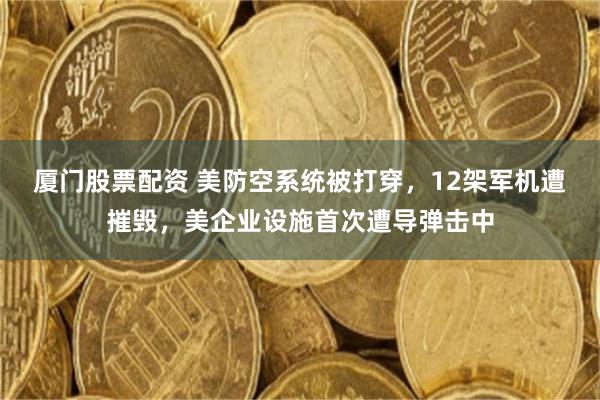 厦门股票配资 美防空系统被打穿，12架军机遭摧毁，美企业设施首次遭导弹击中