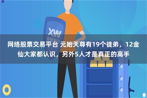 网络股票交易平台 元始天尊有19个徒弟，12金仙大家都认识，另外5人才是真正的高手