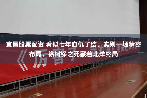 宜昌股票配资 看似七年血仇了结，实则一场精密布局，徐树铮之死藏着北洋终局