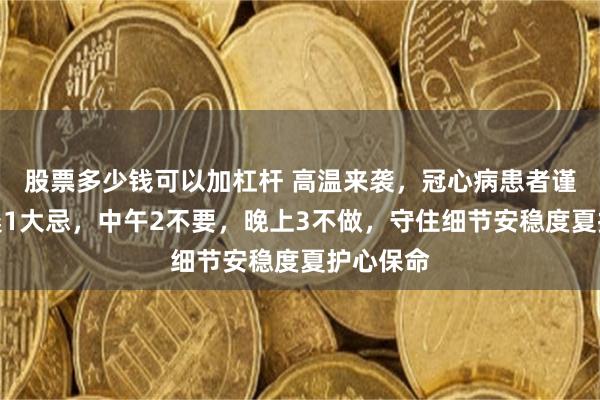 股票多少钱可以加杠杆 高温来袭，冠心病患者谨记，早晨1大忌，中午2不要，晚上3不做，守住细节安稳度夏护心保命
