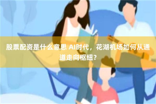 股票配资是什么意思 AI时代，花湖机场如何从通道走向枢纽？