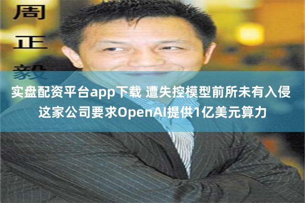 实盘配资平台app下载 遭失控模型前所未有入侵 这家公司要求OpenAI提供1亿美元算力