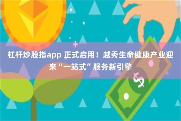 杠杆炒股指app 正式启用！越秀生命健康产业迎来“一站式”服务新引擎