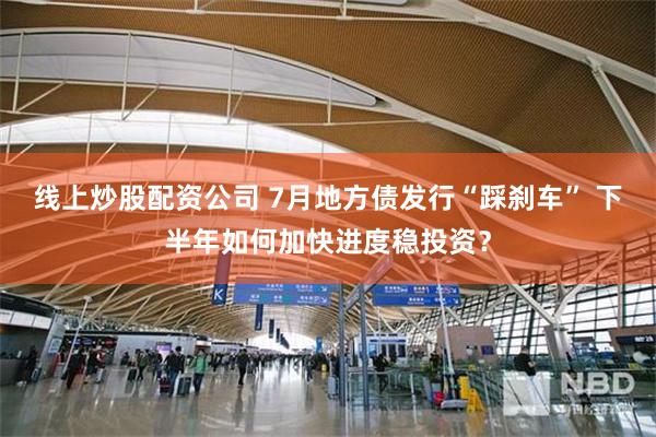 线上炒股配资公司 7月地方债发行“踩刹车” 下半年如何加快进度稳投资？