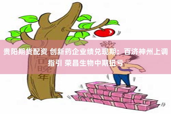 贵阳期货配资 创新药企业绩兑现期：百济神州上调指引 荣昌生物中期扭亏