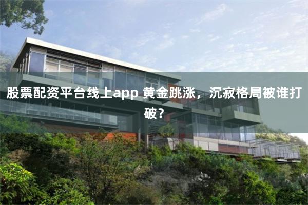 股票配资平台线上app 黄金跳涨，沉寂格局被谁打破？