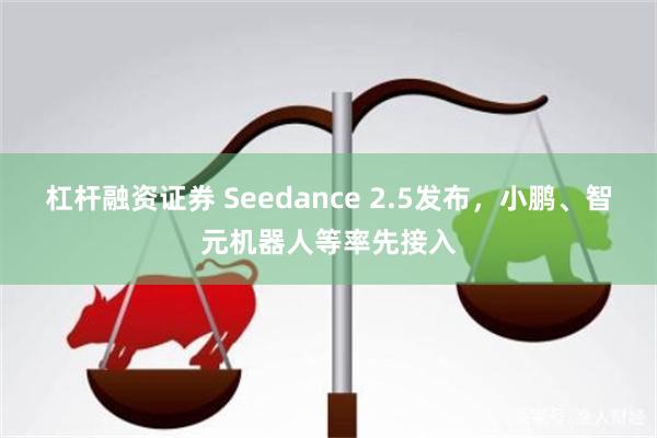杠杆融资证券 Seedance 2.5发布，小鹏、智元机器人等率先接入