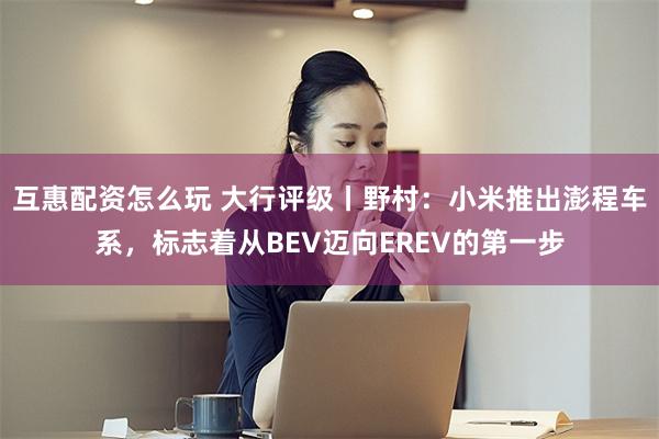互惠配资怎么玩 大行评级丨野村：小米推出澎程车系，标志着从BEV迈向EREV的第一步