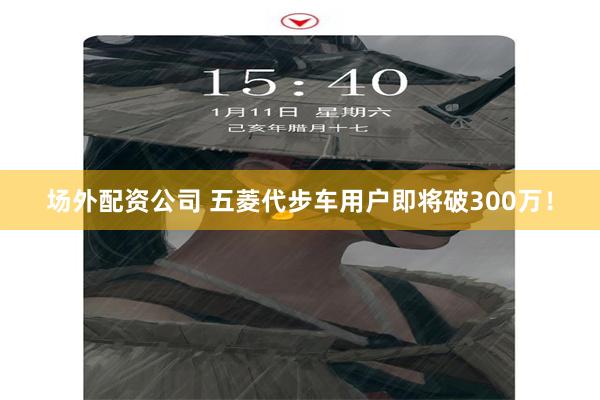 场外配资公司 五菱代步车用户即将破300万！