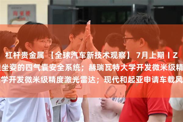 杠杆贵金属 【全球汽车新技术观察】 7月上期〡ZF Lifetec推出适配舒适坐姿的四气囊安全系统；赫瑞瓦特大学开发微米级精度激光雷达；现代和起亚申请车载风力发电系统专利
