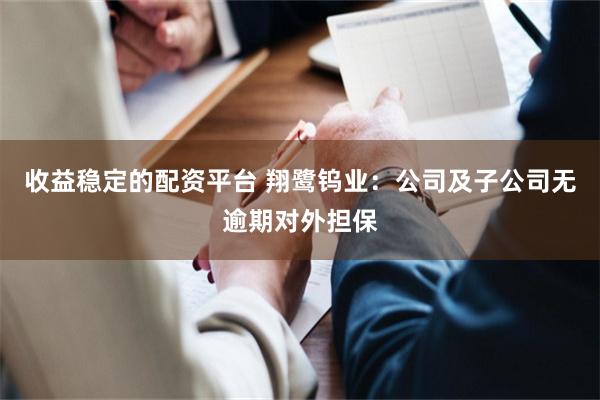 收益稳定的配资平台 翔鹭钨业：公司及子公司无逾期对外担保