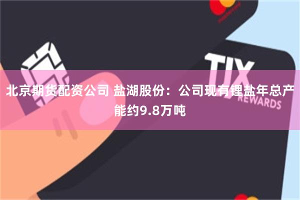 北京期货配资公司 盐湖股份：公司现有锂盐年总产能约9.8万吨