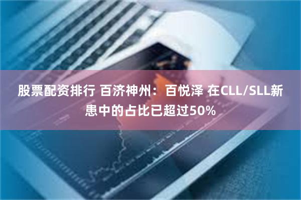 股票配资排行 百济神州：百悦泽 在CLL/SLL新患中的占比已超过50%