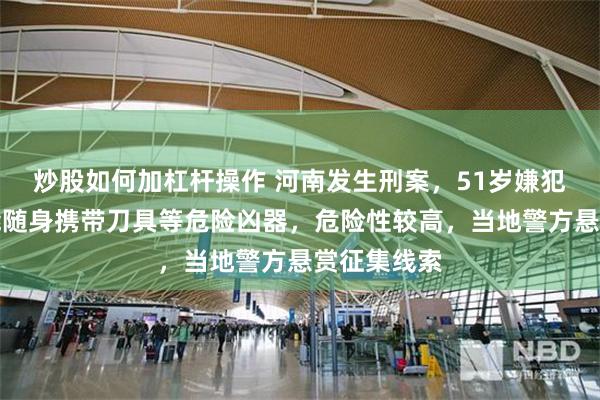 炒股如何加杠杆操作 河南发生刑案，51岁嫌犯在逃，可能随身携带刀具等危险凶器，危险性较高，当地警方悬赏征集线索