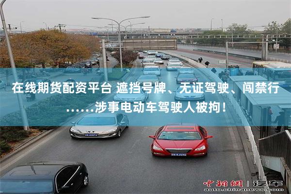 在线期货配资平台 遮挡号牌、无证驾驶、闯禁行……涉事电动车驾驶人被拘！