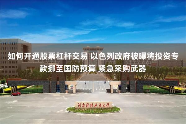 如何开通股票杠杆交易 以色列政府被曝将投资专款挪至国防预算 紧急采购武器