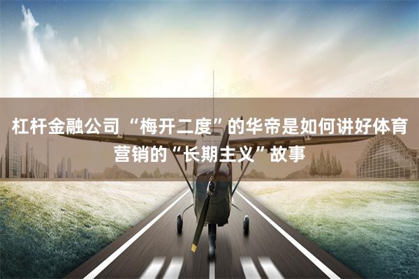 杠杆金融公司 “梅开二度”的华帝是如何讲好体育营销的“长期主义”故事